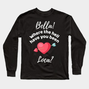 Bella Where The Hell Have You Been Loca - Funny Long Sleeve T-Shirt